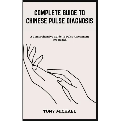 Complete Guide to Chinese Pulse Diagnosis: A Comprehensive Guide To Pulse Assessment For Health