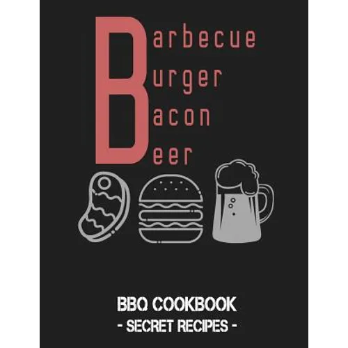 Barbecue Burger Bacon Beer: BBQ Cookbook - Secret Recipes for Men