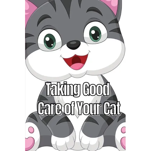 Taking Good Care of Your Cat: The Whole Guide from Kitten to Adult: A comprehensive manual covering food, nourishment, behaviour, customs, training, a
