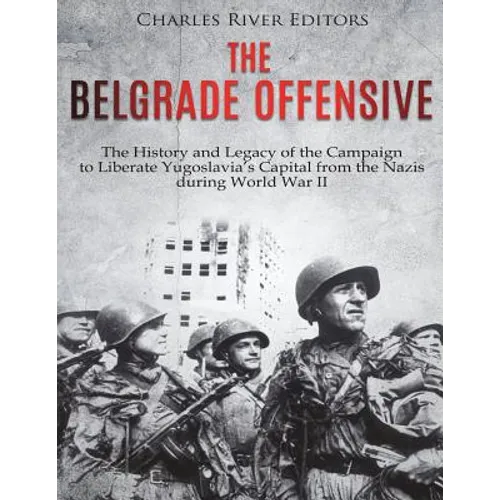 The Belgrade Offensive: The History and Legacy of the Campaign to Liberate Yugoslavia's Capital from the Nazis during World War II