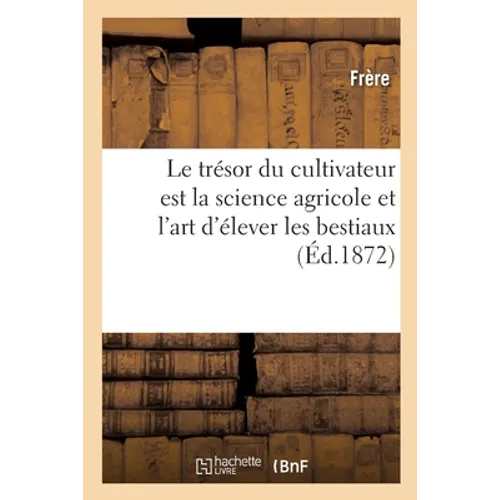 Le trésor du cultivateur est la science agricole et l'art d'élever les bestiaux: guide pratique du laboureur en France et en Algérie