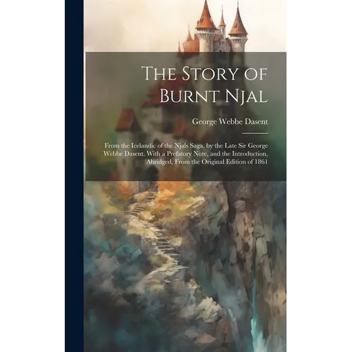 The Story of Burnt Njal; From the Icelandic of the Njals Saga, by the Late Sir George Webbe Dasent. With a Prefatory Note, and the Introduction, Abrid