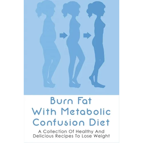 Burn Fat With Metabolic Confusion Diet: A Collection Of Healthy And Delicious Recipes To Lose Weight: What To Eat To Burn More Саlоr