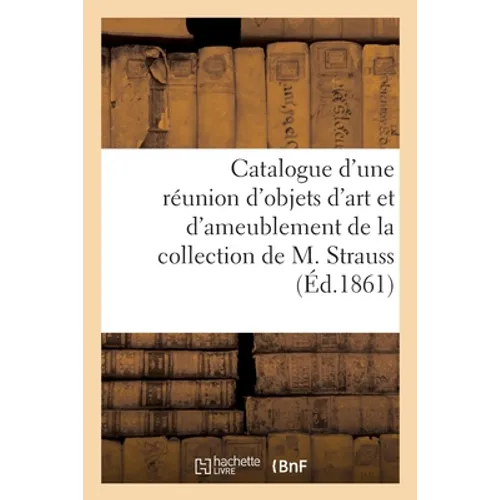 Catalogue d'Une Réunion d'Objets d'Art Et d'Ameublement de la Collection de M. Strauss