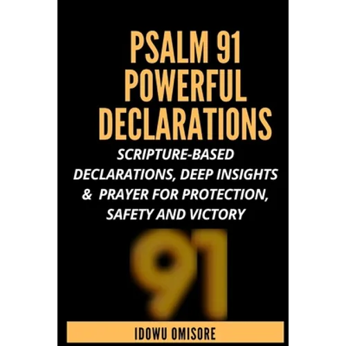 Psalm 91 Powerful Declarations: Scripture-based Declarations, Deep Insights & Prayer for Protection, Safety and Victory