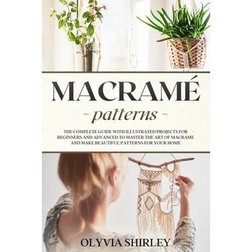 Macramé patterns: The complete guide with illustrated projects for beginners and advanced to master the art of macrame and make beautifu