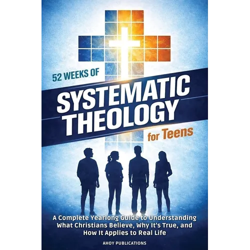 52 Weeks of Systematic Theology for Teens: A Complete Yearlong Guide to Understanding What Christians Believe, Why It's True, and How It Applies to Re