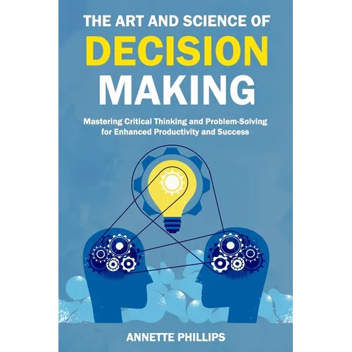 The Art and Science of Decision-Making: Mastering Critical Thinking and Problem-Solving for Enhanced Productivity and Success