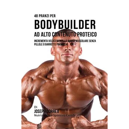 48 Pranzi Per Bodybuilder Ad Alto Contenuto Proteico: Incrementa Velocemente La Massa Muscolare Senza Pillole O Barrette Proteiche