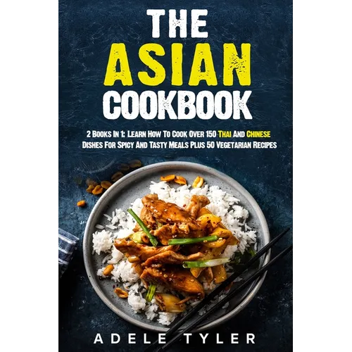The Asian Cookbook: 2 Books In 1: Learn How To Cook Over 150 Thai And Chinese Dishes For Spicy And Tasty Meals Plus 50 Vegetarian Recipes