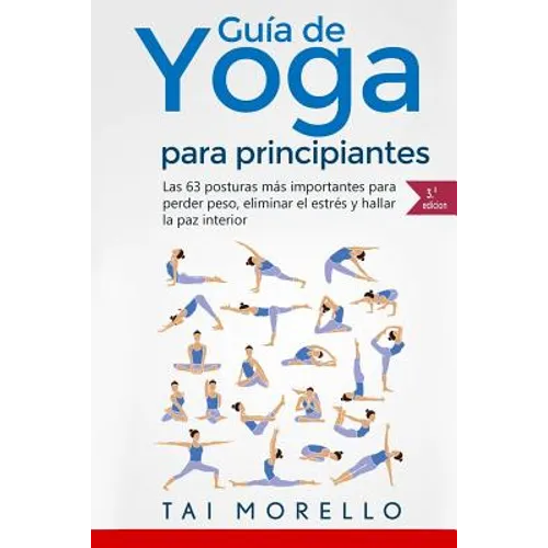 Yoga: Guía Completa Para Principiantes: Las 63 Posturas más Importantes para Perder Peso, Eliminar el Estrés y Hallar la Paz Interior