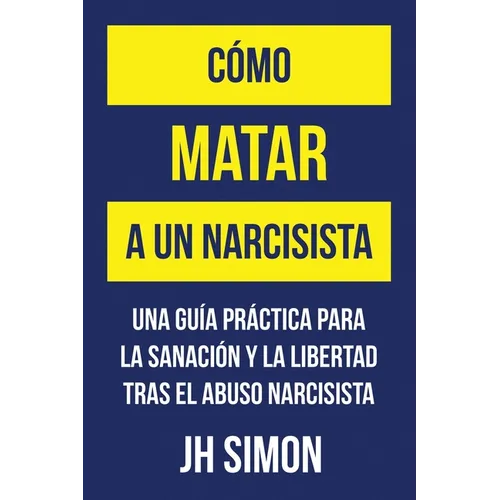 Cómo matar a un narcisista: Una guía práctica para la sanación y la libertad tras el abuso narcisista