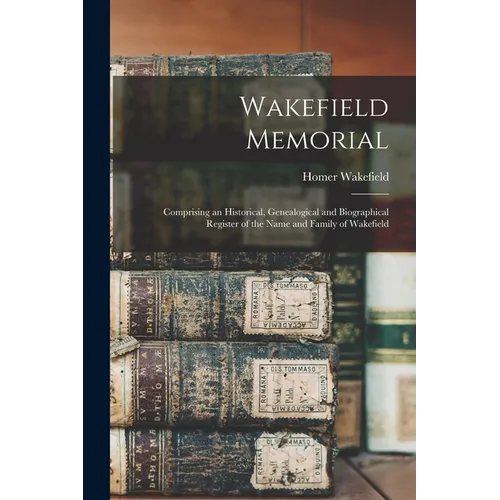 Wakefield Memorial: Comprising an Historical, Genealogical and Biographical Register of the Name and Family of Wakefield