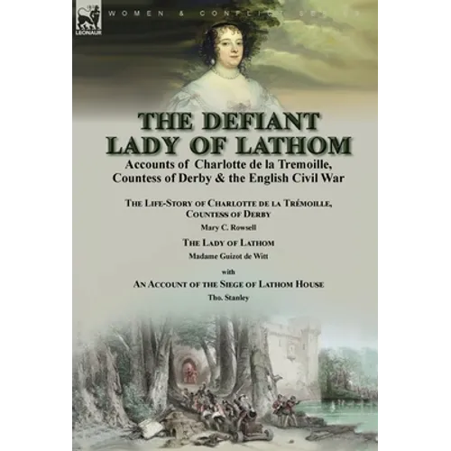 The Defiant Lady of Lathom: Accounts of Charlotte de la Tremoille, Countess of Derby & the English Civil War-The Life-Story of Charlotte de la Trémoil