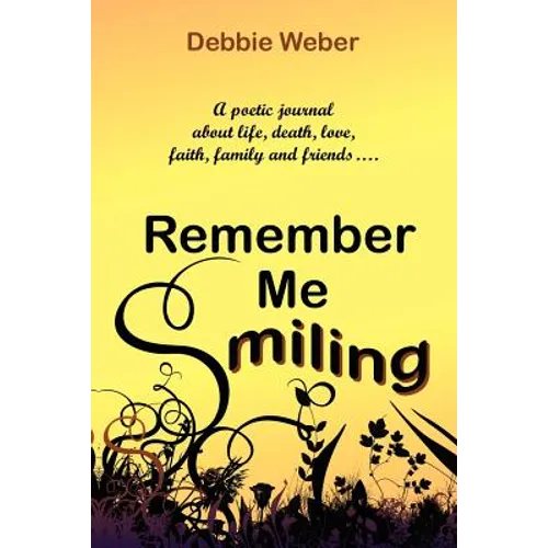 Remember Me Smiling: A Poetic Journal about Life, Death, Love, Faith, Family and Friends...