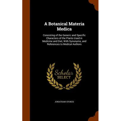 A Botanical Materia Medica: Consisting of the Generic and Specific Characters of the Plants Used in Medicine and Diet, With Synonyms, and Referenc
