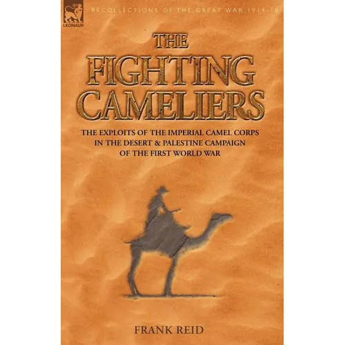 The Fighting Cameliers - The Exploits of the Imperial Camel Corps in the Desert and Palestine Campaign of the Great War
