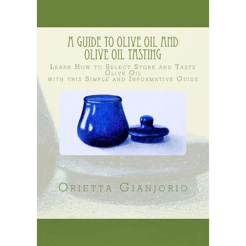 A Guide to Olive Oil and Olive Oil Tasting: Learn How to Select, Store and Taste Olive Oil with this Simple and Informative Guide