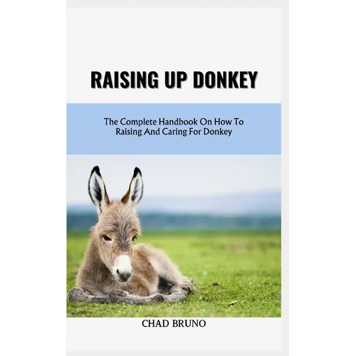 Raising Up Donkey: The Complete Handbook On How To Raising And Caring For Donkey