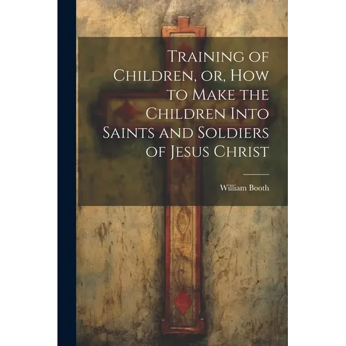 Training of Children, or, How to Make the Children Into Saints and Soldiers of Jesus Christ