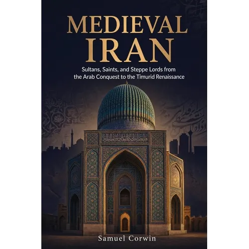 Medieval Iran: Sultans, Saints, and Steppe Lords from the Arab Conquest to the Timurid Renaissance