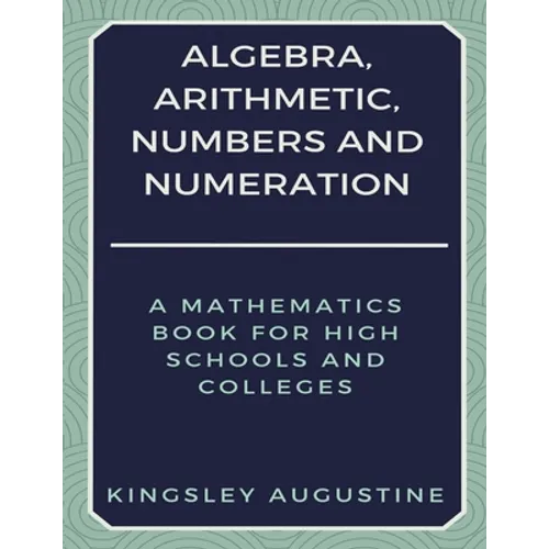 Algebra, Arithmetic, Numbers and Numeration: A Mathematics Book for High Schools and Colleges