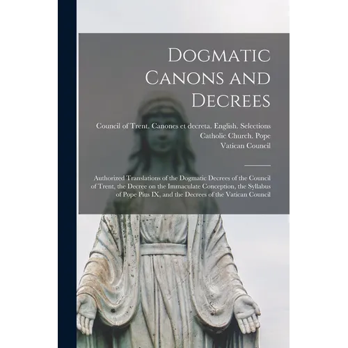 Dogmatic Canons and Decrees: Authorized Translations of the Dogmatic Decrees of the Council of Trent, the Decree on the Immaculate Conception, the