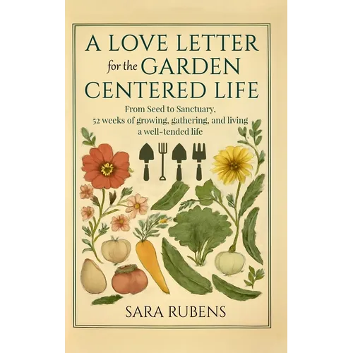 A Love Letter for the Garden-Centered Life: 52 weeks of growing, gathering, and living a well-tended life