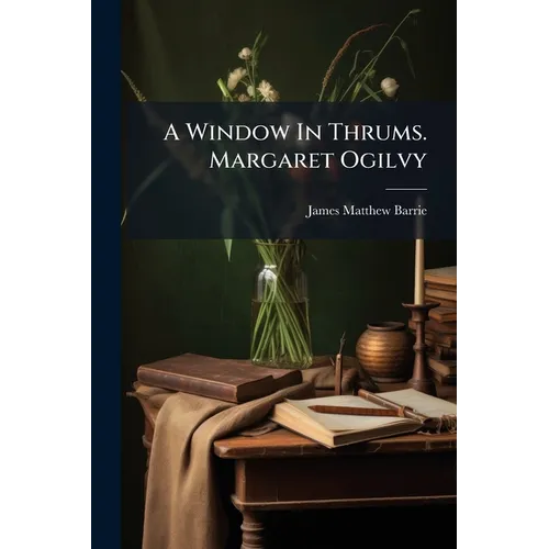A Window In Thrums. Margaret Ogilvy