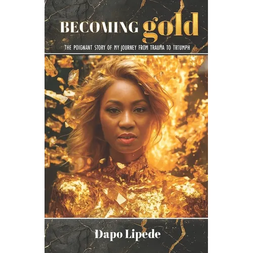 Becoming Gold: The Poignant Story of My Journey from Trauma to Triumph