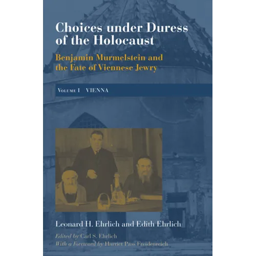 Choices Under Duress of the Holocaust: Benjamin Murmelstein and the Fate of Viennese Jewry, Volume I: Vienna