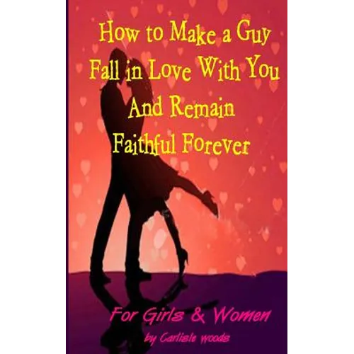 How to Make a Guy Fall in Love With You and Remain Faithful Forever: Dating Tips for girls and women