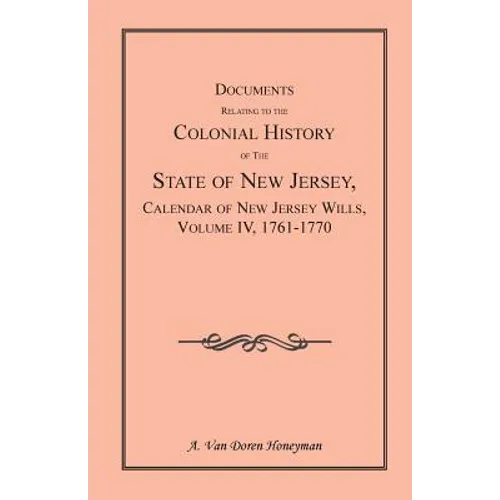 Documents Relating to the Colonial History of the State of New Jersey, Calendar of New Jersey Wills, Volume 4: 1761-1770