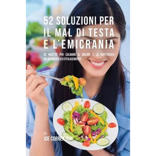 52 Soluzioni Per Il Mal Di Testa E L'emicrania: 52 Ricette Per Calmare Il Dolore E La Sofferenza Velocemente Ed Efficacemente