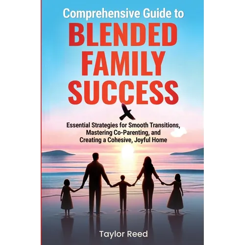 Comprehensive Guide to Blended Family Success: Essential Strategies for Smooth Transitions, Mastering Co-Parenting, and Creating a Cohesive, Joyful Ho