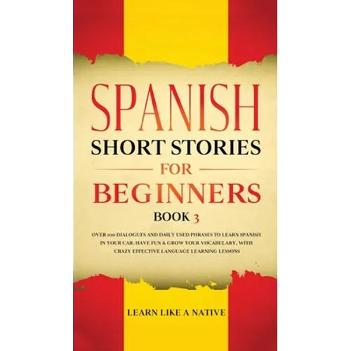 Spanish Short Stories for Beginners Book 3: Over 100 Dialogues and Daily Used Phrases to Learn Spanish in Your Car. Have Fun & Grow Your Vocabulary, w