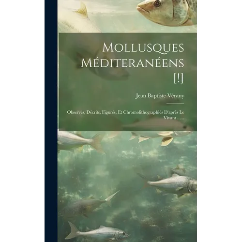 Mollusques Méditeranéens [!]: Observés, Décrits, Figurés, Et Chromolithographiés D'après Le Vivant ......