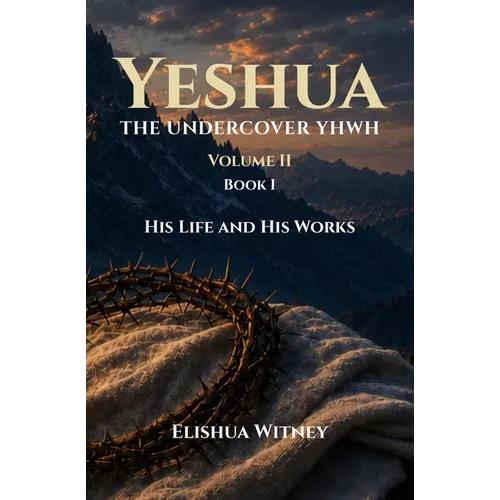 Yeshua The Undercover YHWH Volume II - Book I: His Life and His Works