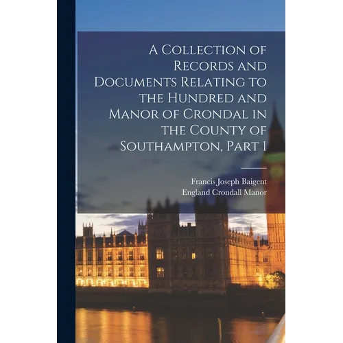 A Collection of Records and Documents Relating to the Hundred and Manor of Crondal in the County of Southampton, Part 1