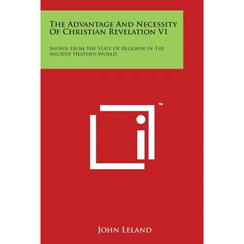 The Advantage And Necessity Of Christian Revelation V1: Shown From The State Of Religion In The Ancient Heathen World
