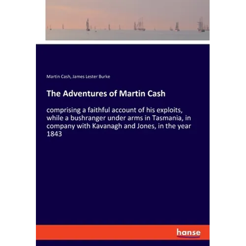 The Adventures of Martin Cash: comprising a faithful account of his exploits, while a bushranger under arms in Tasmania, in company with Kavanagh and