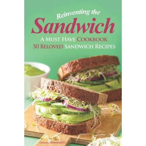 Reinventing the Sandwich: A Must Have Cookbook; 50 Beloved Sandwich Recipes
