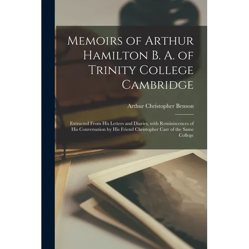 Memoirs of Arthur Hamilton B. A. of Trinity College Cambridge: Extracted from His Letters and Diaries, with Reminiscences of His Conversation by His F