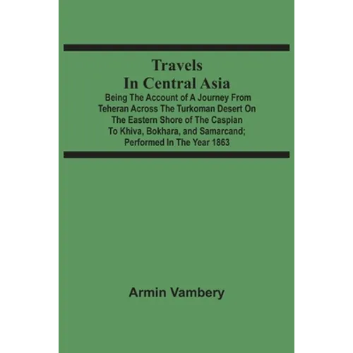 Travels In Central Asia: Being The Account Of A Journey From Teheran Across The Turkoman Desert On The Eastern Shore Of The Caspian To Khiva, B
