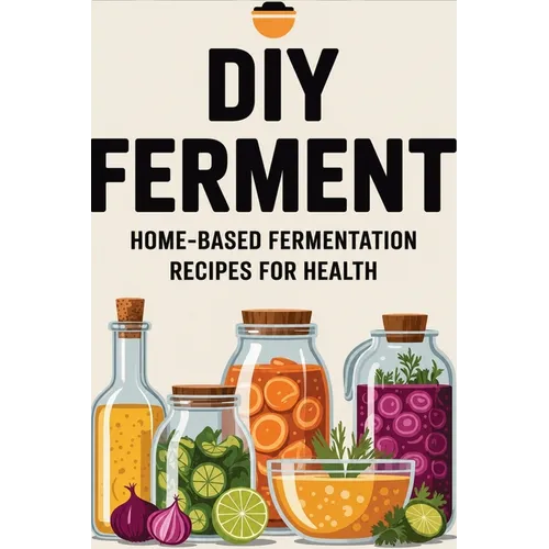 DIY Ferment: Home-based Fermentation Recipes for Health