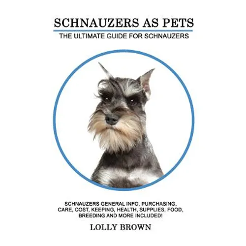 Schnauzers as Pets: Schnauzers General Info, Purchasing, Care, Cost, Keeping, Health, Supplies, Food, Breeding and More Included! The Ulti