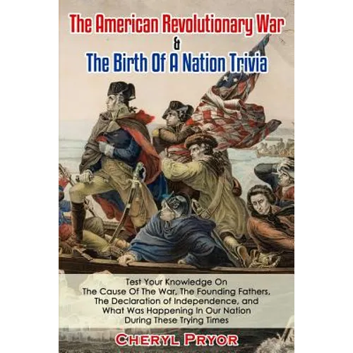 The American Revolutionary War & The Birth Of A Nation Trivia: Test Your Knowledge On The Cause Of The War, The Founding Fathers, The Declaration of I