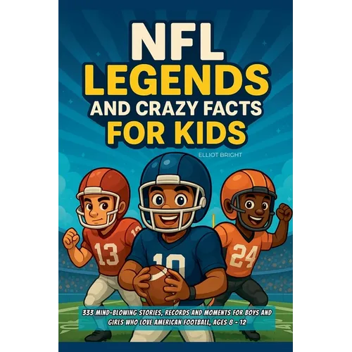 NFL Legends and Crazy Facts for Kids: 333 Mind-Blowing Stories, Records and Moments for Boys and Girls Who Love American Football, Ages 8 - 12