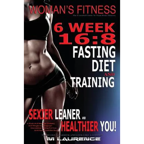 Women's Fitness: 6 Week 16:8 Fasting Diet and Training, Sexier Leaner Healthier You! The Essential Guide To Total Body Fitness, Train L