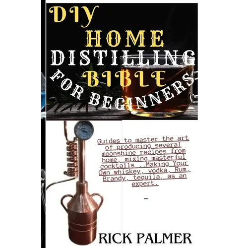 DIY Home Distilling Bible for Beginners: Guides to master the art of producing several moonshine recipes from home, mixing masterful cocktails ..Makin
